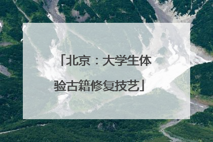北京：大学生体验古籍修复技艺
