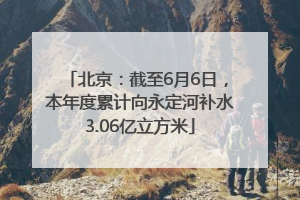 北京：截至6月6日，本年度累计向永定河补水3.06亿立方米
