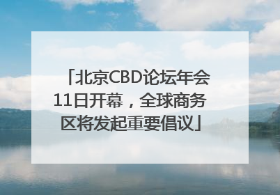北京CBD论坛年会11日开幕，全球商务区将发起重要倡议