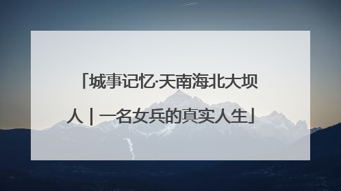 城事记忆·天南海北大坝人｜一名女兵的真实人生