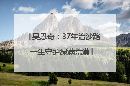吴恩奇：37年治沙路 一生守护绿满荒漠
