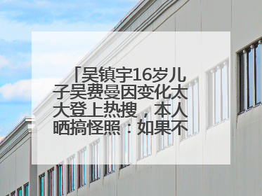 吴镇宇16岁儿子吴费曼因变化太大登上热搜，本人晒搞怪照：如果不喜欢现在的我可以离开