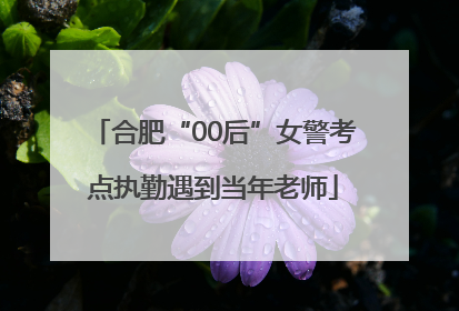 合肥“00后”女警考点执勤遇到当年老师