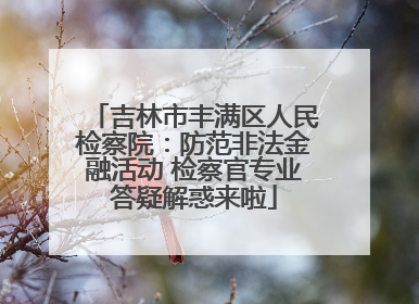 吉林市丰满区人民检察院：防范非法金融活动 检察官专业答疑解惑来啦