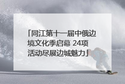 同江第十一届中俄边境文化季启幕 24项活动尽展边城魅力