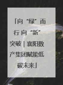 向“绿”而行 向“新”突破｜襄阳数产集团赋能低碳未来