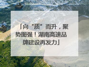 向“质”而升，聚势图强！湖南高速品牌建设再发力