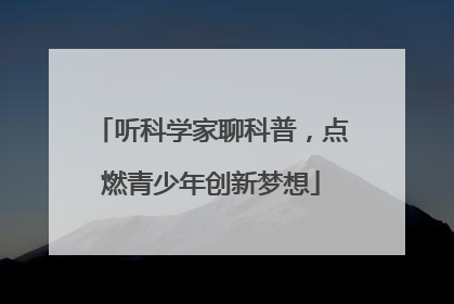 听科学家聊科普，点燃青少年创新梦想