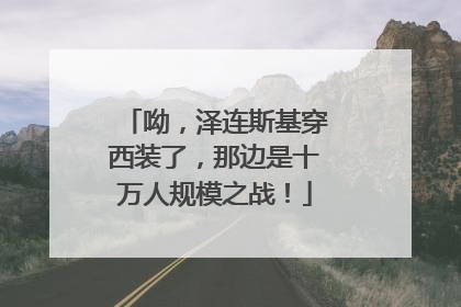呦，泽连斯基穿西装了，那边是十万人规模之战！