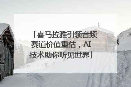 喜马拉雅引领音频赛道价值重估，AI技术助你听见世界