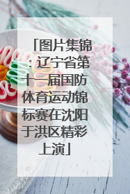 图片集锦：辽宁省第十一届国防体育运动锦标赛在沈阳于洪区精彩上演
