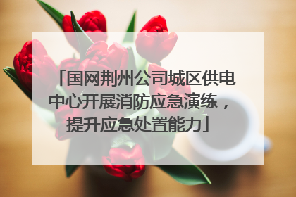 国网荆州公司城区供电中心开展消防应急演练，提升应急处置能力