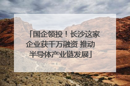 国企领投！长沙这家企业获千万融资 推动半导体产业链发展