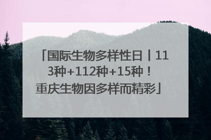 国际生物多样性日丨113种+112种+15种！重庆生物因多样而精彩