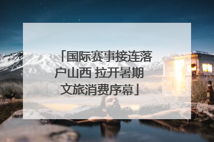 国际赛事接连落户山西 拉开暑期文旅消费序幕