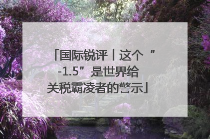 国际锐评丨这个“-1.5”是世界给关税霸凌者的警示