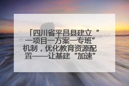 四川省平昌县建立“一项目一方案一专班”机制，优化教育资源配置——让基建“加速”，为成长“铺路”