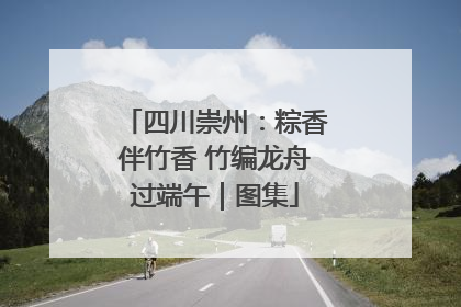 四川崇州：粽香伴竹香 竹编龙舟过端午｜图集