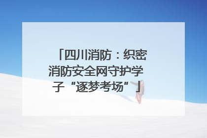 四川消防：织密消防安全网守护学子“逐梦考场”