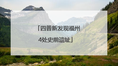 四普新发现福州4处史前遗址