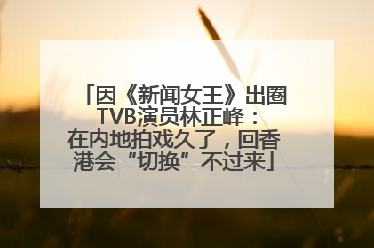 因《新闻女王》出圈 TVB演员林正峰：在内地拍戏久了，回香港会“切换”不过来