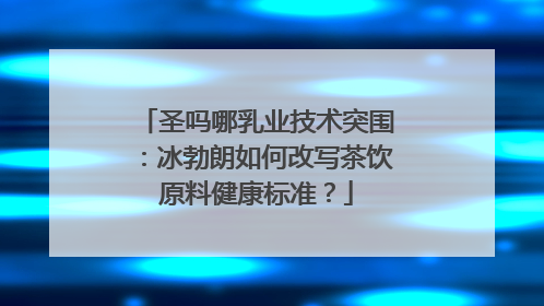 圣吗哪乳业技术突围：冰勃朗如何改写茶饮原料健康标准？