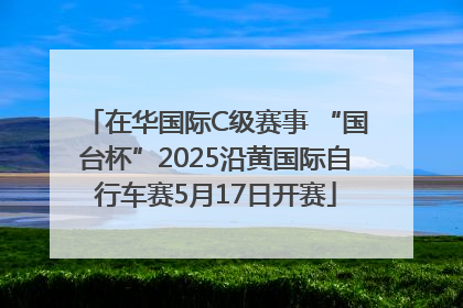 在华国际C级赛事 “国台杯”2025沿黄国际自行车赛5月17日开赛