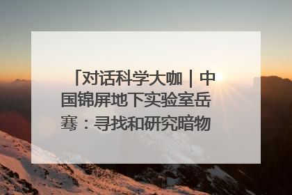 对话科学大咖｜中国锦屏地下实验室岳骞：寻找和研究暗物质，就是要去突破人类的认知边界