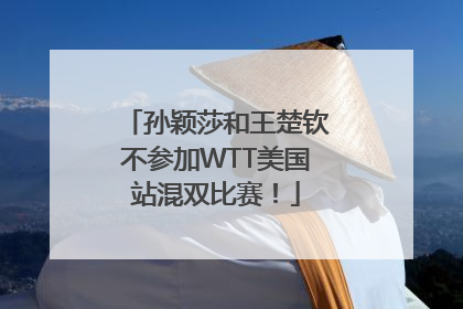 孙颖莎和王楚钦不参加WTT美国站混双比赛！