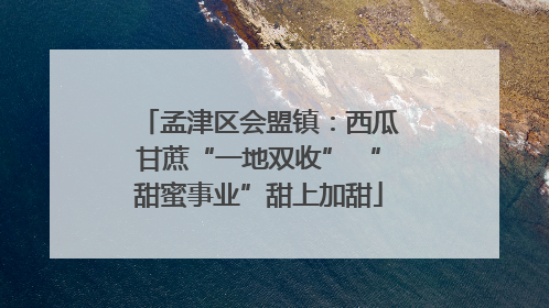 孟津区会盟镇：西瓜甘蔗“一地双收” “甜蜜事业”甜上加甜
