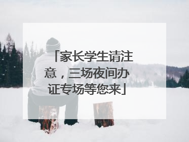 家长学生请注意，三场夜间办证专场等您来