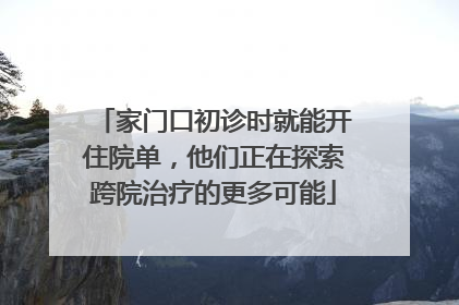 家门口初诊时就能开住院单，他们正在探索跨院治疗的更多可能