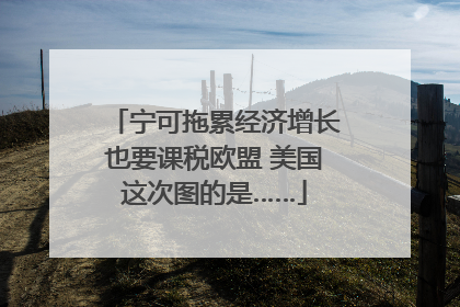 宁可拖累经济增长也要课税欧盟 美国这次图的是……