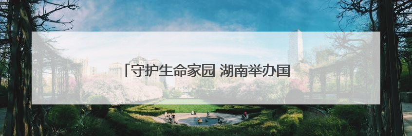 守护生命家园 湖南举办国际生物多样性日主场活动