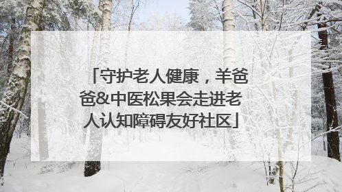 守护老人健康，羊爸爸&中医松果会走进老人认知障碍友好社区