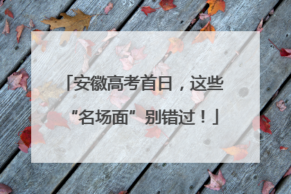 安徽高考首日，这些“名场面”别错过！