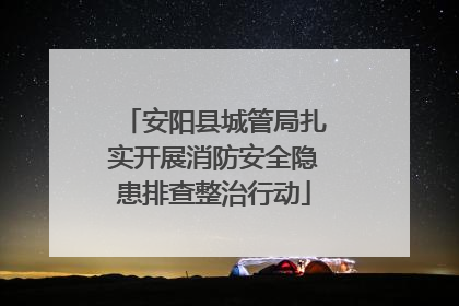 安阳县城管局扎实开展消防安全隐患排查整治行动