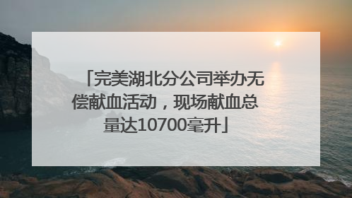 完美湖北分公司举办无偿献血活动，现场献血总量达10700毫升
