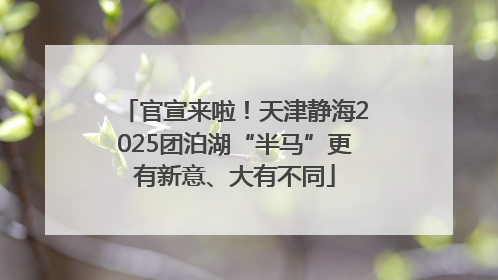 官宣来啦！天津静海2025团泊湖“半马”更有新意、大有不同