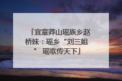 宜章莽山瑶族乡赵桥妹：瑶乡“刘三姐” 瑶歌传天下