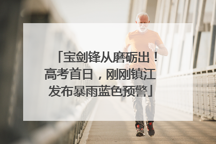 宝剑锋从磨砺出！高考首日，刚刚镇江发布暴雨蓝色预警