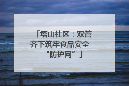 塔山社区：双管齐下筑牢食品安全“防护网”