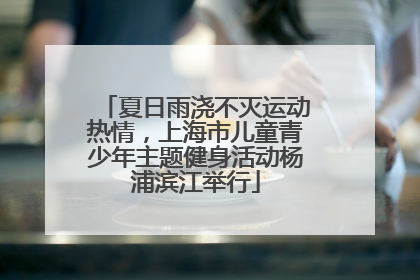 夏日雨浇不灭运动热情，上海市儿童青少年主题健身活动杨浦滨江举行