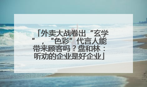 外卖大战卷出“玄学”，“色彩”代言人能带来顾客吗？盘和林：听劝的企业是好企业