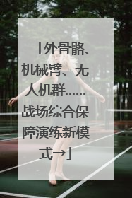 外骨骼、机械臂、无人机群……战场综合保障演练新模式→