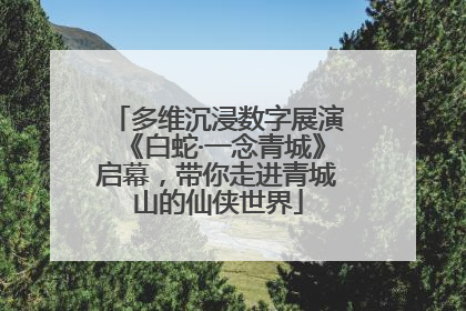 多维沉浸数字展演《白蛇·一念青城》启幕，带你走进青城山的仙侠世界
