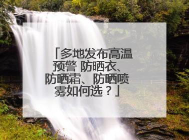 多地发布高温预警 防晒衣、防晒霜、防晒喷雾如何选？