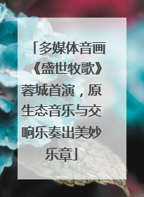 多媒体音画《盛世牧歌》蓉城首演，原生态音乐与交响乐奏出美妙乐章