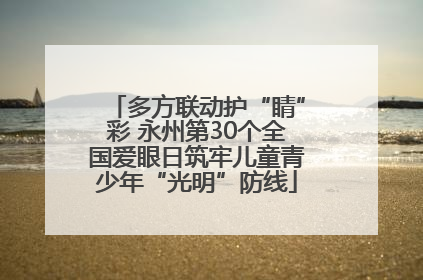 多方联动护“睛”彩 永州第30个全国爱眼日筑牢儿童青少年“光明”防线