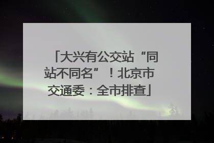 大兴有公交站“同站不同名”！北京市交通委：全市排查